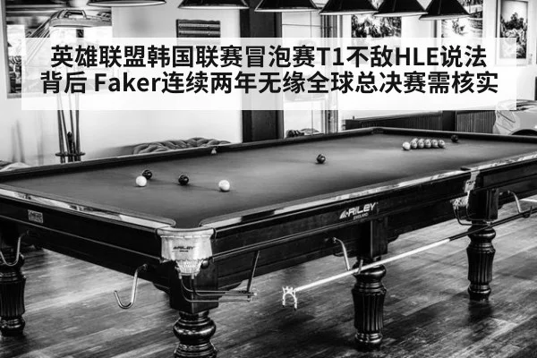 英雄联盟韩国联赛冒泡赛T1不敌HLE说法背后 Faker连续两年无缘全球总决赛需核实